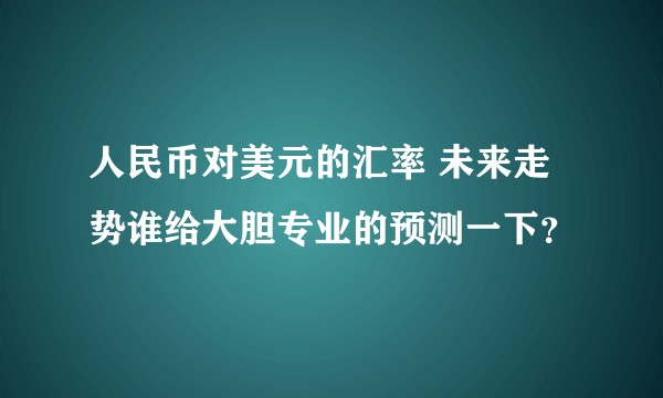 人民币对美元的汇率 未来走势谁给大胆专业的预测一下?