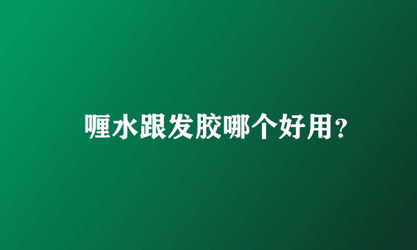 啫喱水跟发胶哪个好用？