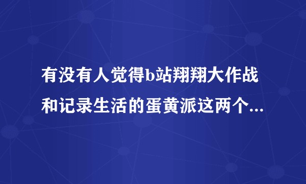 有没有人觉得b站翔翔大作战和记录生活的蛋黄派这两个人录视频的方式和说话的方式以及一些习惯性动作都挺像？