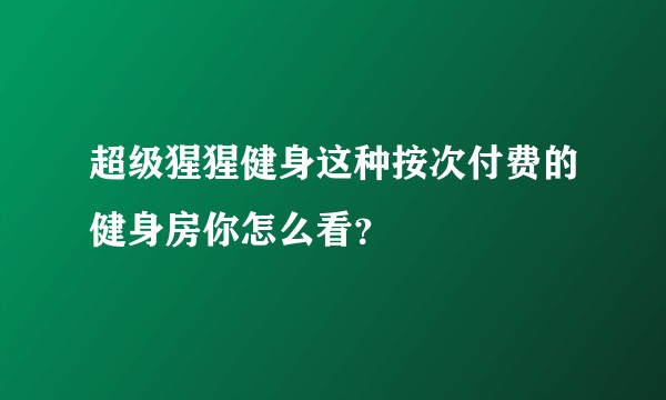 超级猩猩健身这种按次付费的健身房你怎么看？