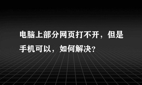 电脑上部分网页打不开,但是手机可以,如何解决?
