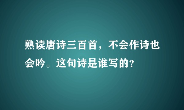 熟读唐诗三百首，不会作诗也会吟。这句诗是谁写的？