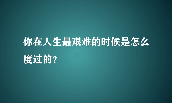 你在人生最艰难的时候是怎么度过的？