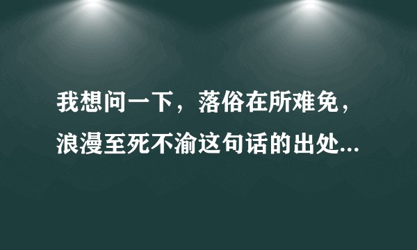 我想问一下，落俗在所难免，浪漫至死不渝这句话的出处是哪里？