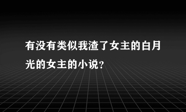 有没有类似我渣了女主的白月光的女主的小说？