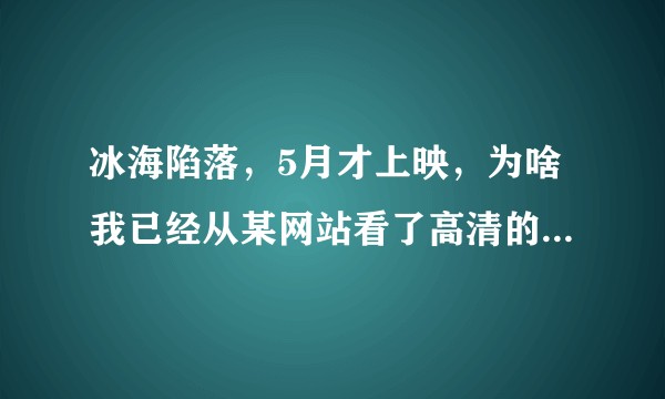 冰海陷落，5月才上映，为啥我已经从某网站看了高清的电影了？