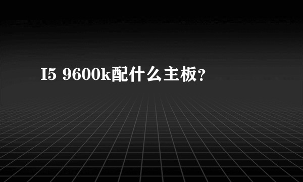 I5 9600k配什么主板？