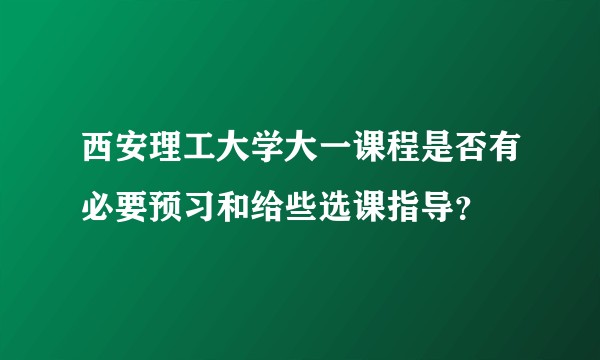 西安理工大学大一课程是否有必要预习和给些选课指导?