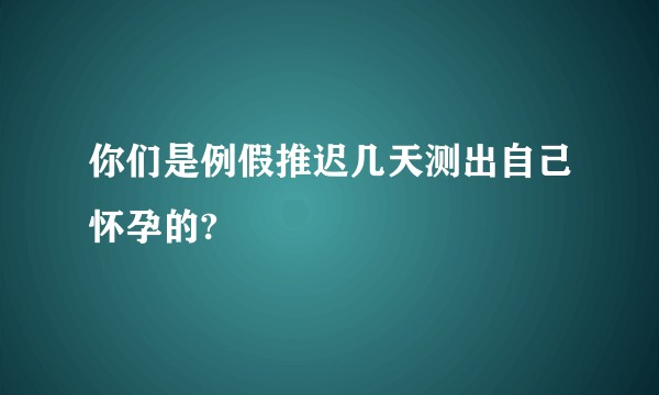 你们是例假推迟几天测出自己怀孕的?