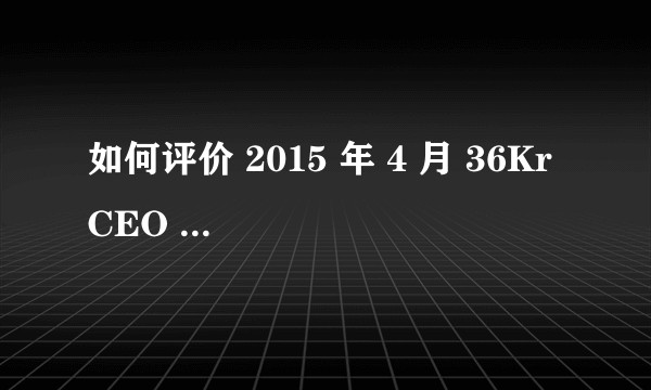 如何评价 2015 年 4 月 36Kr CEO 刘成城在采访中说一个月裁掉 30 名员工？