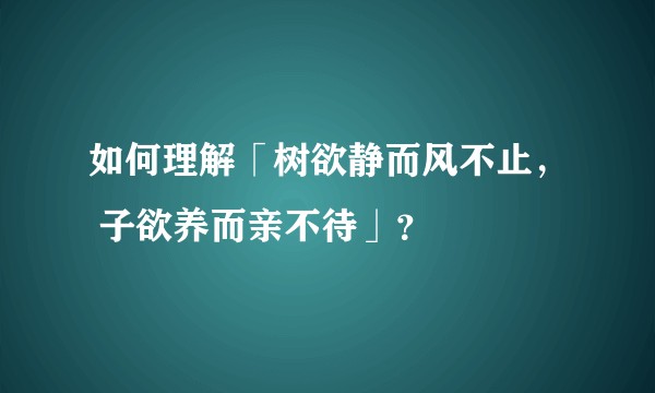 如何理解「树欲静而风不止， 子欲养而亲不待」？