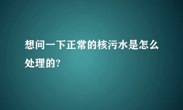 想问一下正常的核污水是怎么处理的?