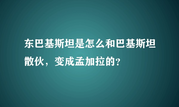 东巴基斯坦是怎么和巴基斯坦散伙，变成孟加拉的？