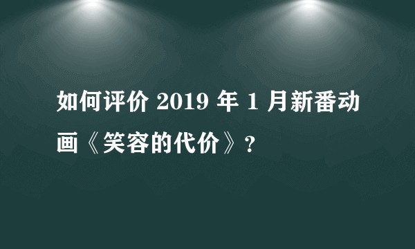 如何评价 2019 年 1 月新番动画《笑容的代价》？