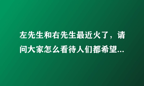 左先生和右先生最近火了，请问大家怎么看待人们都希望自己遇见的是右先生，可是世界上哪里会有这么完美的人？