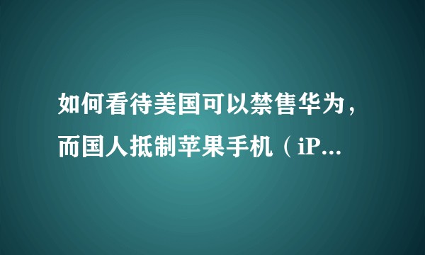 如何看待美国可以禁售华为，而国人抵制苹果手机（iPhone）却被笑话？