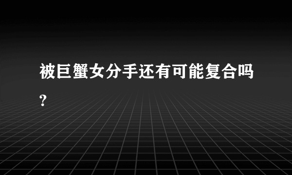 被巨蟹女分手还有可能复合吗?