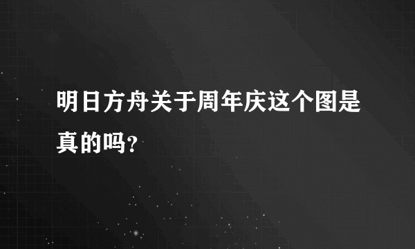 明日方舟关于周年庆这个图是真的吗？