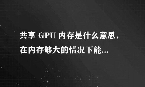 共享 GPU 内存是什么意思，在内存够大的情况下能否解决显卡显存小的缺陷？