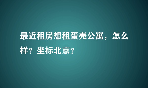 最近租房想租蛋壳公寓，怎么样？坐标北京？