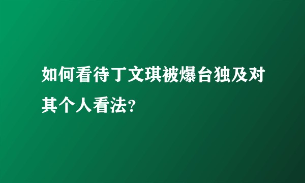 如何看待丁文琪被爆台独及对其个人看法？