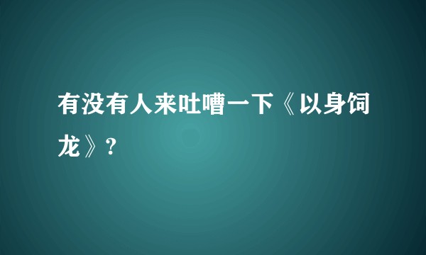有没有人来吐嘈一下《以身饲龙》?