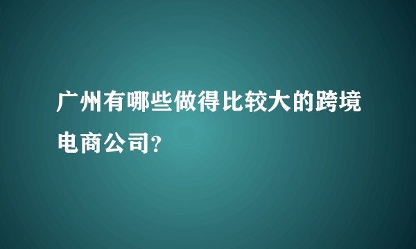 广州有哪些做得比较大的跨境电商公司？