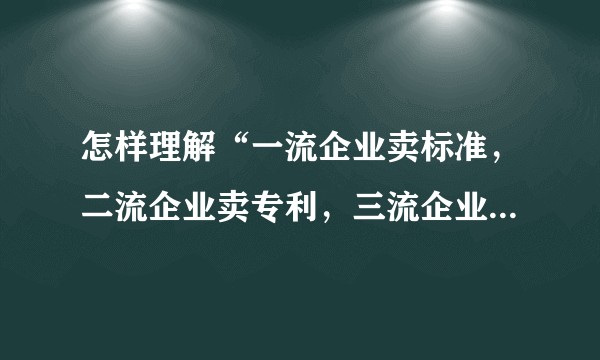 怎样理解“一流企业卖标准,二流企业卖专利,三流企业卖产品”?