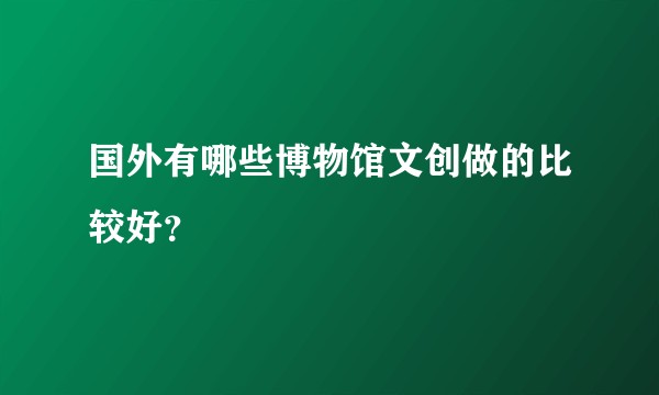 国外有哪些博物馆文创做的比较好?