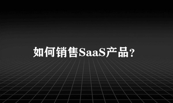 如何销售SaaS产品？