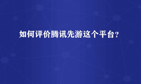 如何评价腾讯先游这个平台?