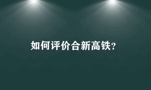 如何评价合新高铁？