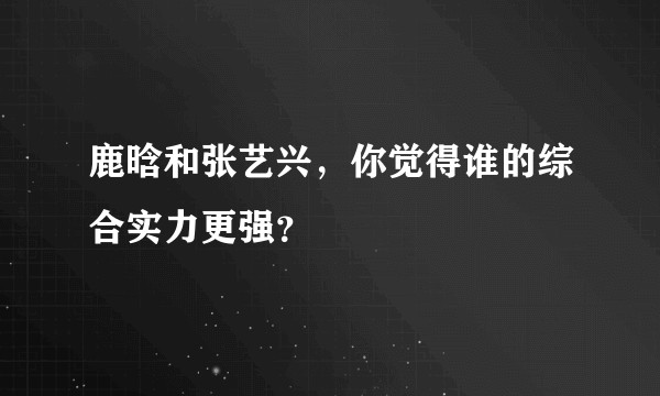 鹿晗和张艺兴，你觉得谁的综合实力更强？