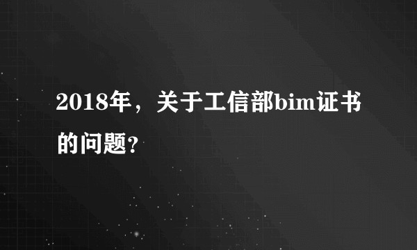 2018年，关于工信部bim证书的问题？