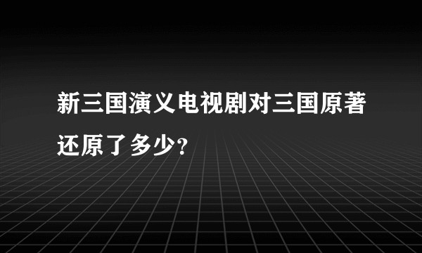 新三国演义电视剧对三国原著还原了多少?