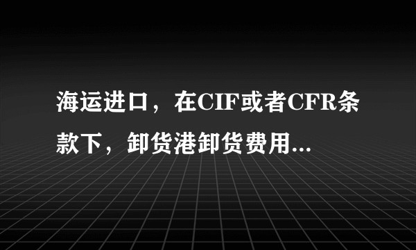 海运进口，在CIF或者CFR条款下，卸货港卸货费用谁负责？
