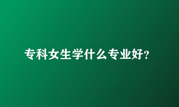 专科女生学什么专业好？
