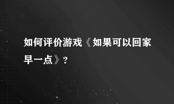 如何评价游戏《如果可以回家早一点》？