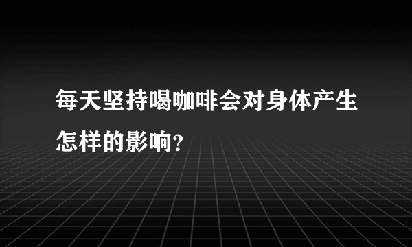 每天坚持喝咖啡会对身体产生怎样的影响？