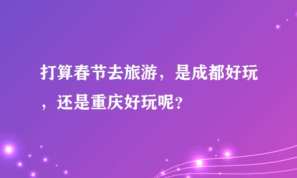 打算春节去旅游，是成都好玩，还是重庆好玩呢？