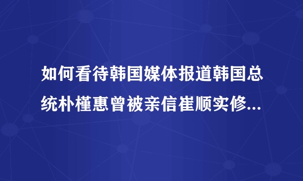 如何看待韩国媒体报道韩国总统朴槿惠曾被亲信崔顺实修改部分演讲稿？
