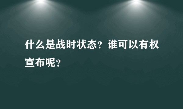 什么是战时状态？谁可以有权宣布呢？