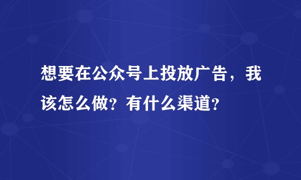 想要在公众号上投放广告，我该怎么做？有什么渠道？