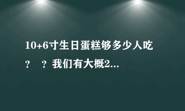 10+6寸生日蛋糕够多少人吃 ？  ？我们有大概25人…饭后吃？