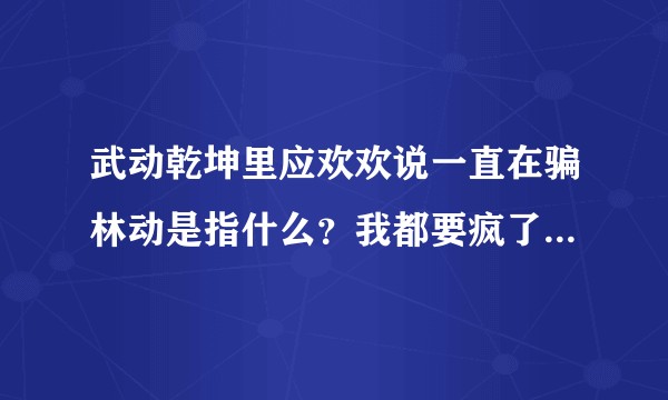 武动乾坤里应欢欢说一直在骗林动是指什么？我都要疯了，满意微信发十块红包？