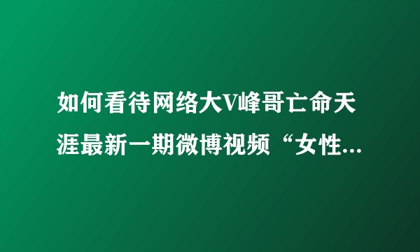 如何看待网络大V峰哥亡命天涯最新一期微博视频“女性谈被性侵后的应激反应”？