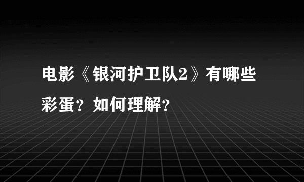 电影《银河护卫队2》有哪些彩蛋？如何理解？