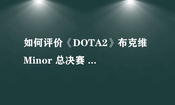 如何评价《DOTA2》布克维 Minor 总决赛 RNG 1:3 不敌 Nigma 止步亚军？