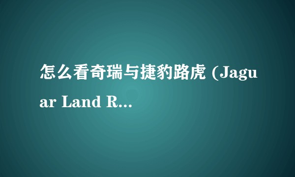怎么看奇瑞与捷豹路虎 (Jaguar Land Rover) 合资？