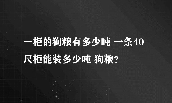 一柜的狗粮有多少吨 一条40尺柜能装多少吨 狗粮？
